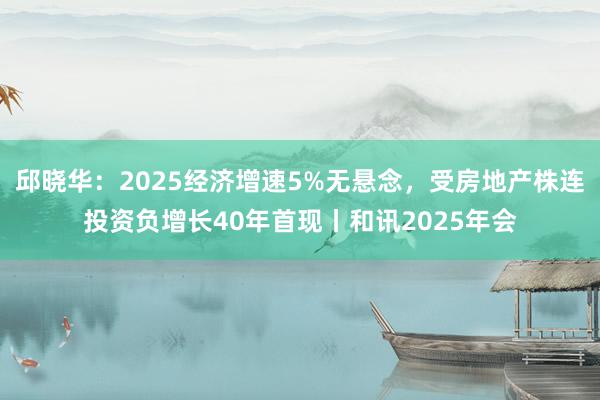 邱晓华：2025经济增速5%无悬念，受房地产株连投资负增长40年首现丨和讯2025年会